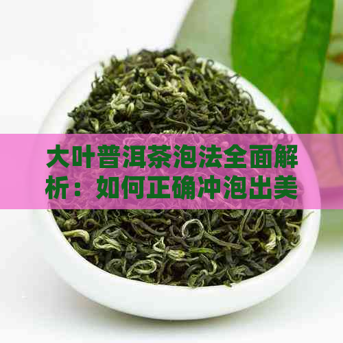 大叶普洱茶泡法全面解析：如何正确冲泡出美味的大叶普洱茶？