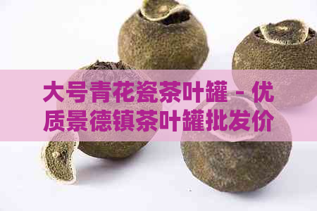 大号青花瓷茶叶罐 - 优质景德镇茶叶罐批发价格