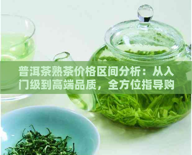 普洱茶熟茶价格区间分析：从入门级到高端品质，全方位指导购买决策