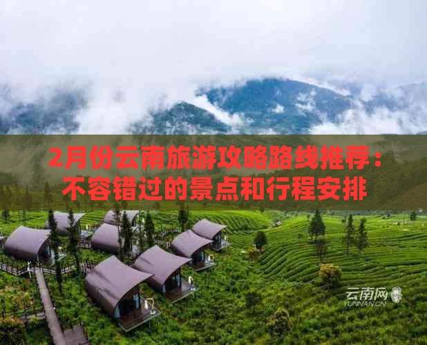 2月份云南旅游攻略路线推荐：不容错过的景点和行程安排