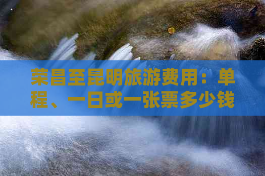 荣昌至昆明旅游费用：单程、一日或一张票多少钱？