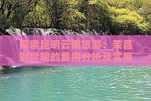 探索昆明云南旅游：荣昌到昆明的费用分析及实用攻略