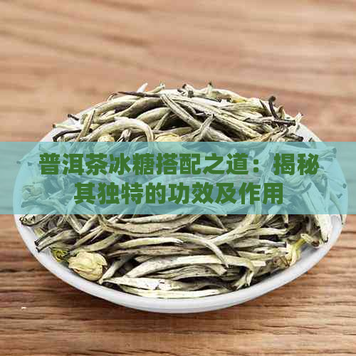 普洱茶冰糖搭配之道：揭秘其独特的功效及作用