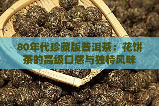 80年代珍藏版普洱茶：花饼茶的高级口感与独特风味