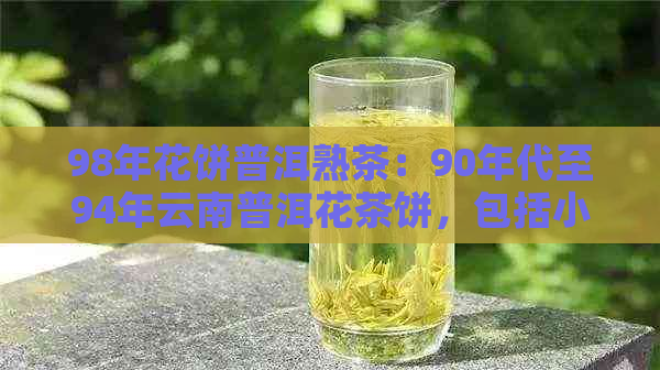 98年花饼普洱熟茶：90年代至94年云南普洱花茶饼，包括小饼和熟茶