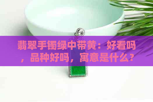 翡翠手镯绿中带黄：好看吗，品种好吗，寓意是什么？