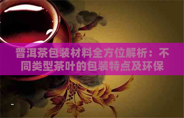 普洱茶包装材料全方位解析：不同类型茶叶的包装特点及环保考量