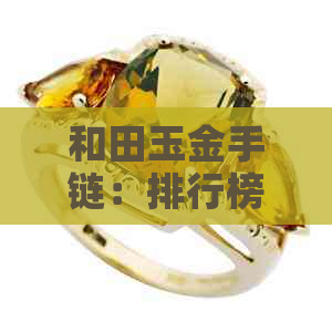 和田玉金手链：排行榜中的黄金饰品多少钱？