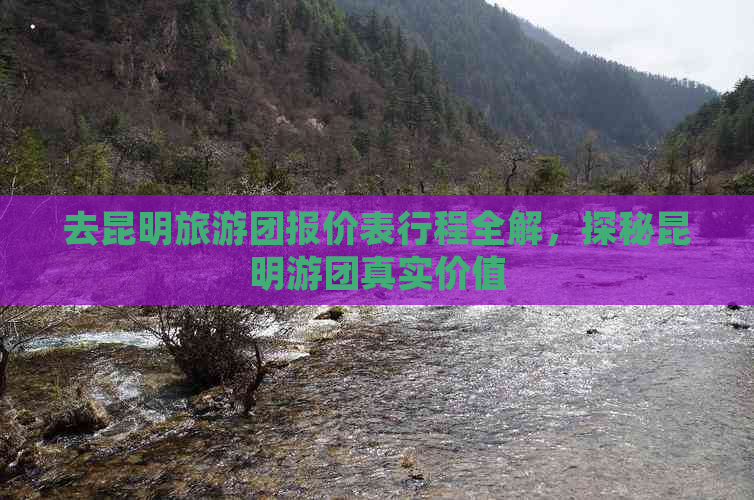 去昆明旅游团报价表行程全解，探秘昆明游团真实价值