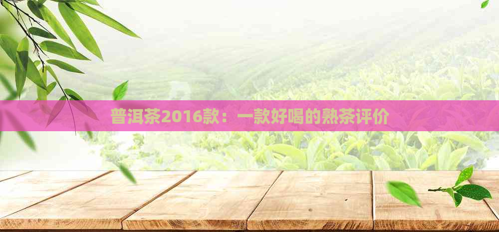 普洱茶2016款：一款好喝的熟茶评价