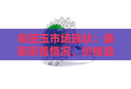 和田玉市场现状：最新销售情况、价格趋势及购买渠道一文解析