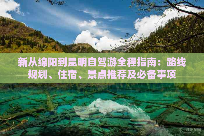 新从绵阳到昆明自驾游全程指南：路线规划、住宿、景点推荐及必备事项