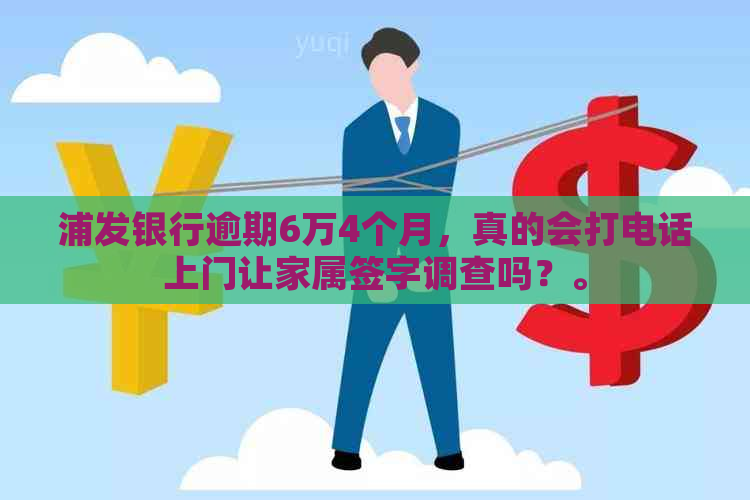 浦发银行逾期6万4个月，真的会打电话上门让家属签字调查吗？。