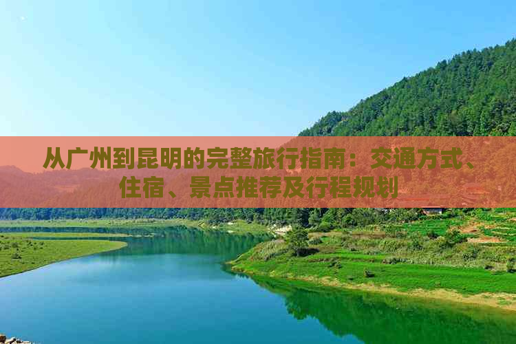 从广州到昆明的完整旅行指南：交通方式、住宿、景点推荐及行程规划