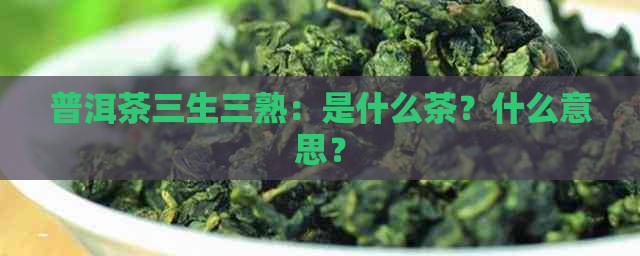 普洱茶三生三熟：是什么茶？什么意思？