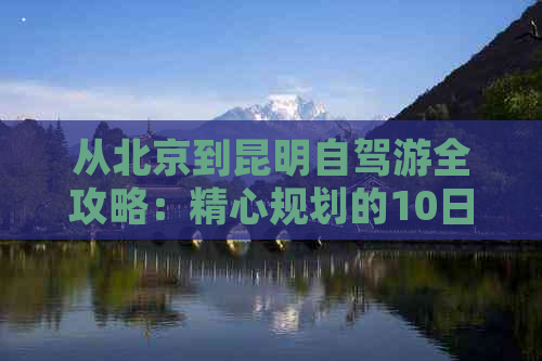 从北京到昆明自驾游全攻略：精心规划的10日景点、住宿与路线推荐