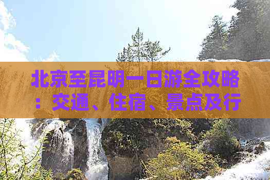 北京至昆明一日游全攻略：交通、住宿、景点及行程安排一应俱全