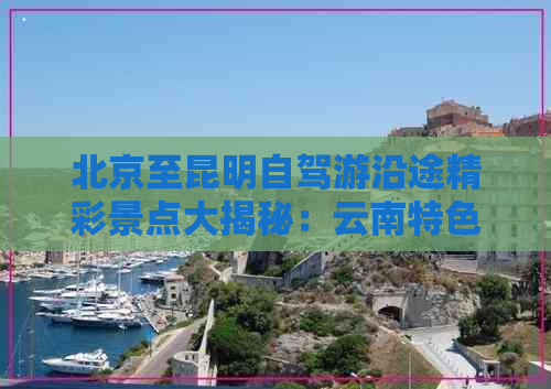 北京至昆明自驾游沿途精彩景点大揭秘：云南特色旅游攻略