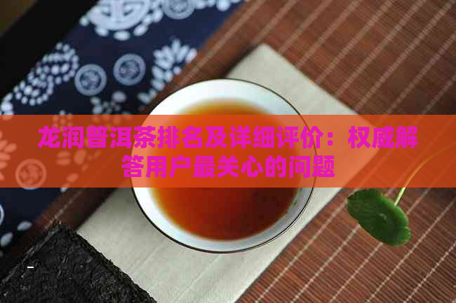 龙润普洱茶排名及详细评价：权威解答用户最关心的问题