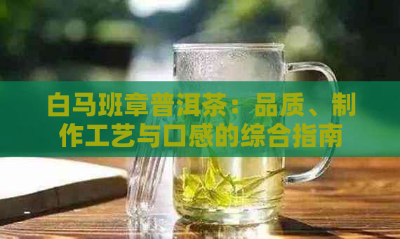 白马班章普洱茶：品质、制作工艺与口感的综合指南