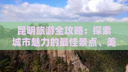 昆明旅游全攻略：探索城市魅力的更佳景点、美食和活动