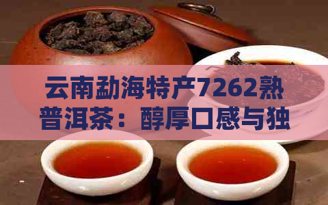 云南勐海特产7262熟普洱茶：醇厚口感与独特风味的完美融合