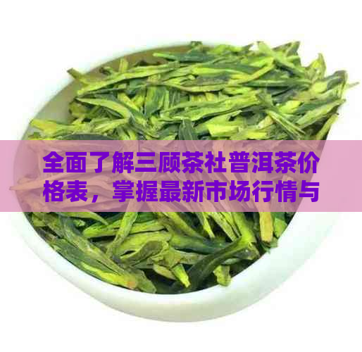 全面了解三顾茶社普洱茶价格表，掌握最新市场行情与品质选择指南