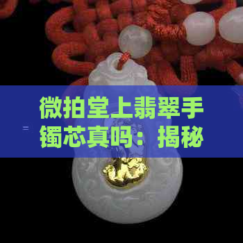 微拍堂上翡翠手镯芯真吗：揭秘微拍堂翡翠原石、手镯芯真假鉴别