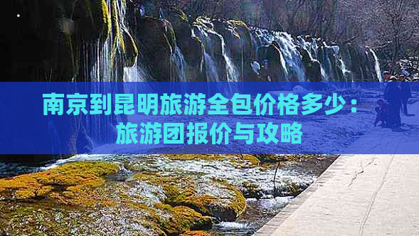 南京到昆明旅游全包价格多少： 旅游团报价与攻略