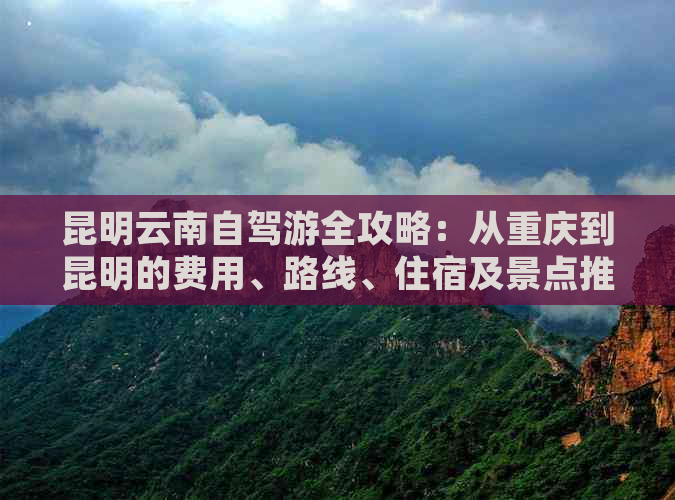 昆明云南自驾游全攻略：从重庆到昆明的费用、路线、住宿及景点推荐