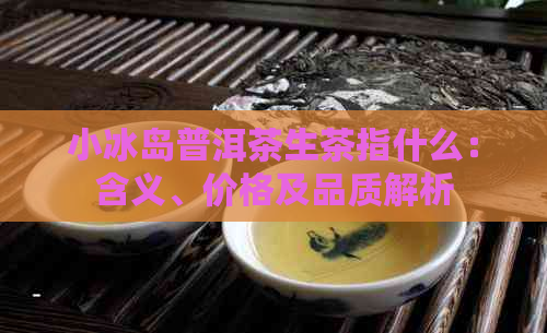 小冰岛普洱茶生茶指什么：含义、价格及品质解析