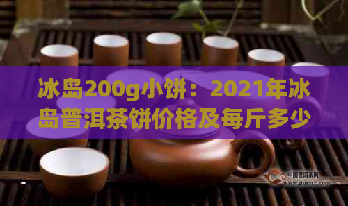 冰岛200g小饼：2021年冰岛普洱茶饼价格及每斤多少钱？