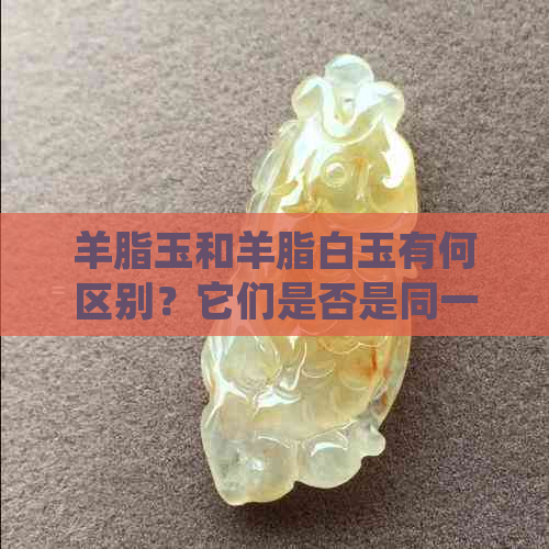 羊脂玉和羊脂白玉有何区别？它们是否是同一种玉石？