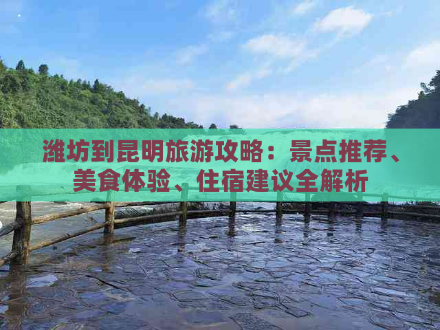 潍坊到昆明旅游攻略：景点推荐、美食体验、住宿建议全解析