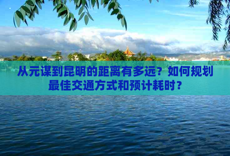 从元谋到昆明的距离有多远？如何规划更佳交通方式和预计耗时？