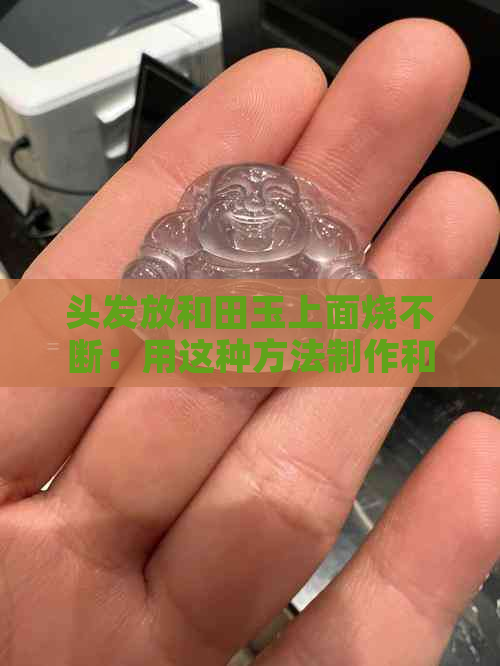 头发放和田玉上面烧不断：用这种方法制作和田玉饰品，可以避免头发被烧断。