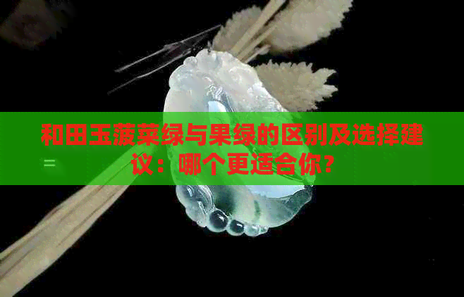 和田玉菠菜绿与果绿的区别及选择建议：哪个更适合你？