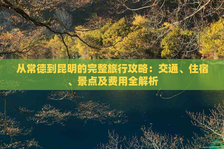 从常德到昆明的完整旅行攻略：交通、住宿、景点及费用全解析