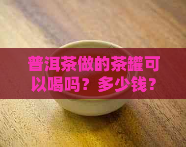 普洱茶做的茶罐可以喝吗？多少钱？叫什么？能放多久？