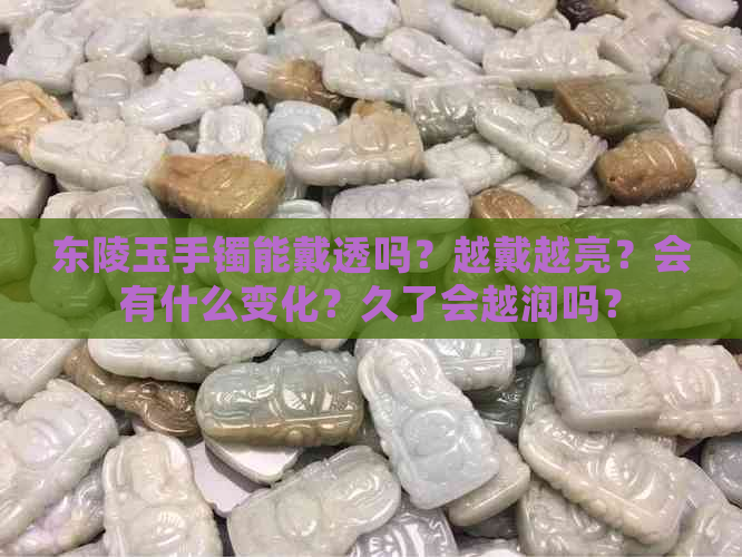 东陵玉手镯能戴透吗？越戴越亮？会有什么变化？久了会越润吗？