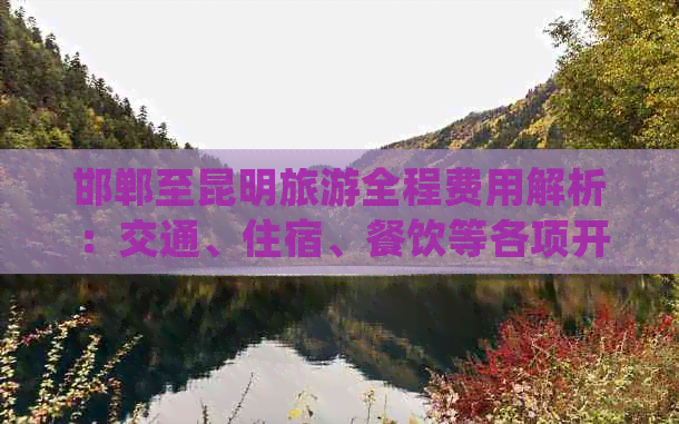 邯郸至昆明旅游全程费用解析：交通、住宿、餐饮等各项开支详细汇总