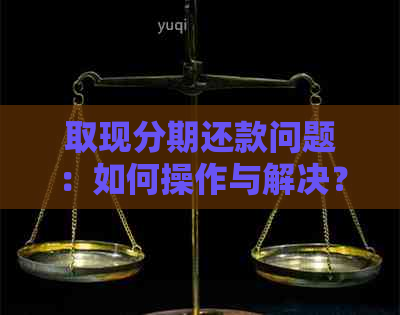 取现分期还款问题：如何操作与解决？