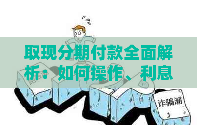 取现分期付款全面解析：如何操作、利息费用及额度等常见问题解答