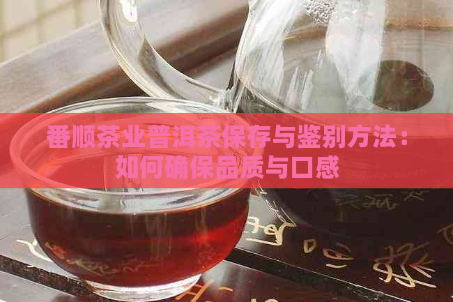 番顺茶业普洱茶保存与鉴别方法：如何确保品质与口感