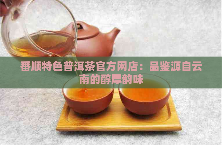 番顺特色普洱茶官方网店：品鉴源自云南的醇厚韵味