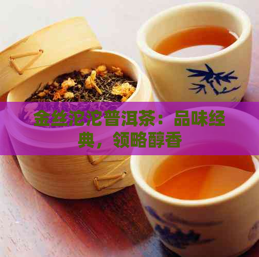 金丝沱沱普洱茶：品味经典，领略醇香