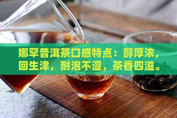 娜罕普洱茶口感特点：醇厚浓，回生津，耐泡不涩，茶香四溢。