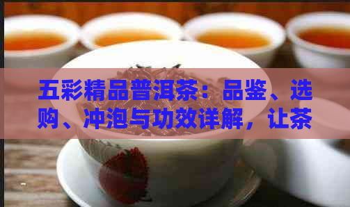 五彩精品普洱茶：品鉴、选购、冲泡与功效详解，让茶叶成为您的健伴侣