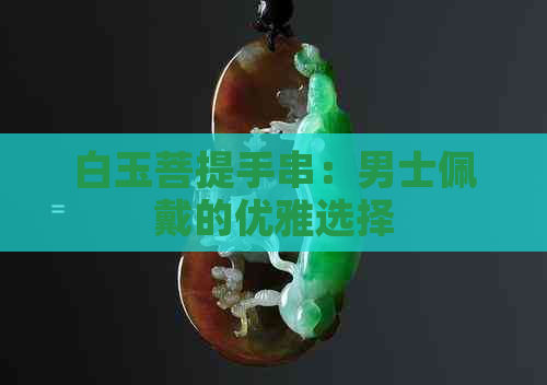 白玉菩提手串：男士佩戴的优雅选择