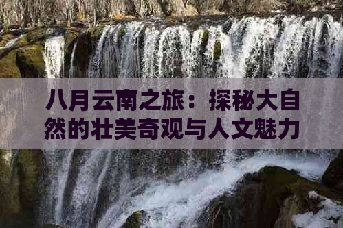 八月云南之旅：探秘大自然的壮美奇观与人文魅力